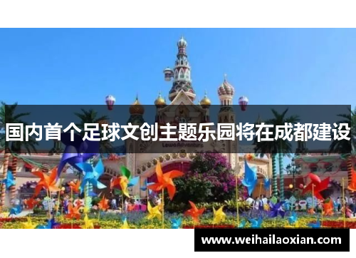 国内首个足球文创主题乐园将在成都建设