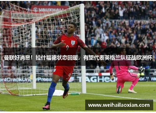曼联好消息！拉什福德状态回暖，有望代表英格兰队征战欧洲杯