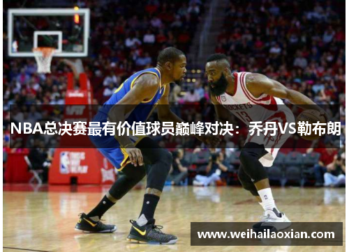 NBA总决赛最有价值球员巅峰对决：乔丹VS勒布朗