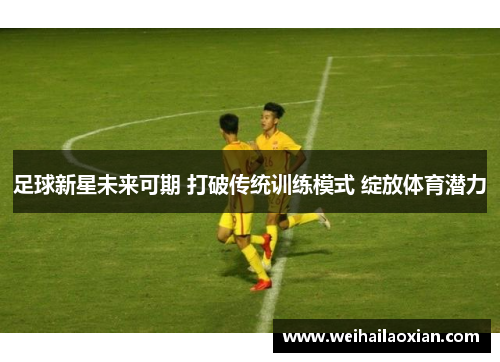 足球新星未来可期 打破传统训练模式 绽放体育潜力